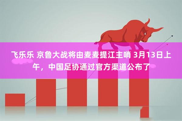 飞乐乐 京鲁大战将由麦麦提江主哨 3月13日上午，中国足协通过官方渠道公布了