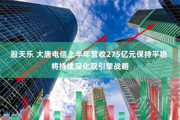 股天乐 大唐电信上半年营收275亿元保持平稳 将持续深化双引擎战略