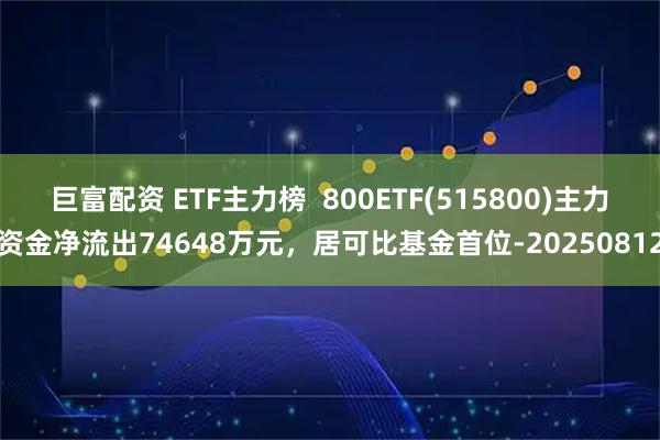巨富配资 ETF主力榜  800ETF(515800)主力资金净流出74648万元，居可比基金首位-20250812