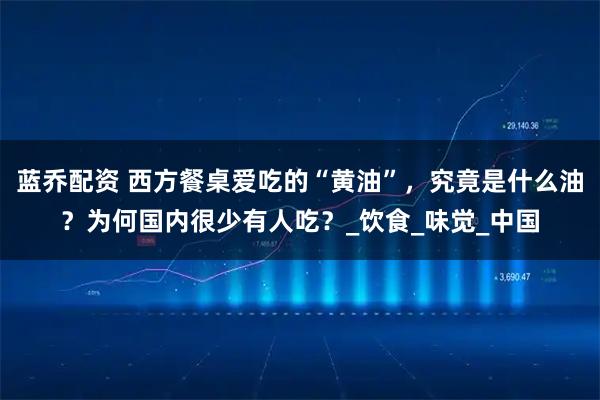 蓝乔配资 西方餐桌爱吃的“黄油”,究竟是什么油?为何国内很少有人吃?_饮食_味觉_中国