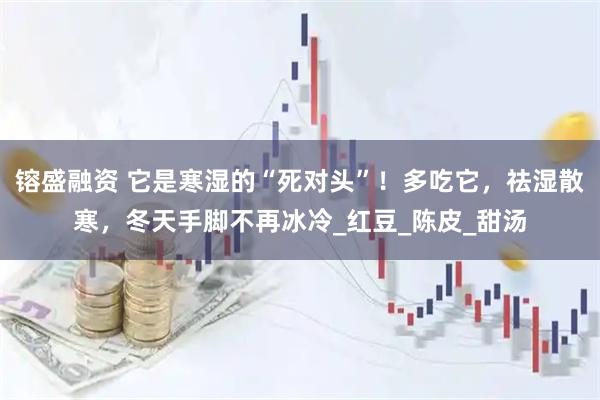 镕盛融资 它是寒湿的“死对头”!多吃它,祛湿散寒,冬天手脚不再冰冷_红豆_陈皮_甜汤