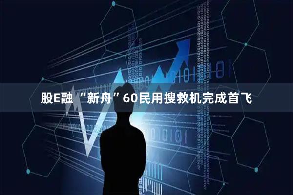 股E融 “新舟”60民用搜救机完成首飞
