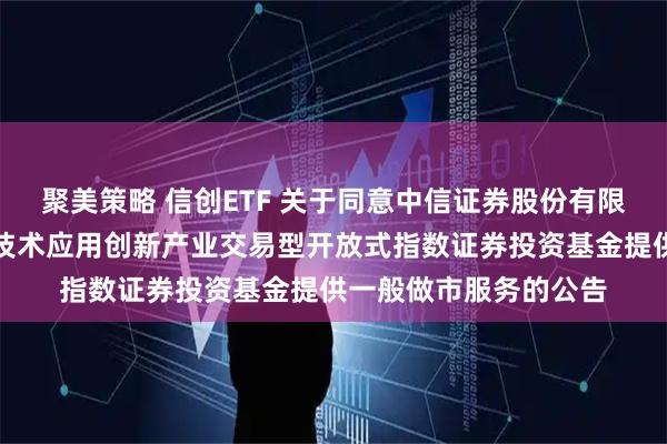 聚美策略 信创ETF 关于同意中信证券股份有限公司为华夏中证信息技术应用创新产业交易型开放式指数证券投资基金提供一般做市服务的公告