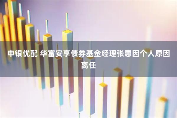 申银优配 华富安享债券基金经理张惠因个人原因离任