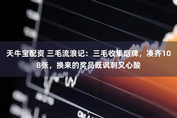 天牛宝配资 三毛流浪记：三毛收集烟牌，凑齐108张，换来的奖品既讽刺又心酸