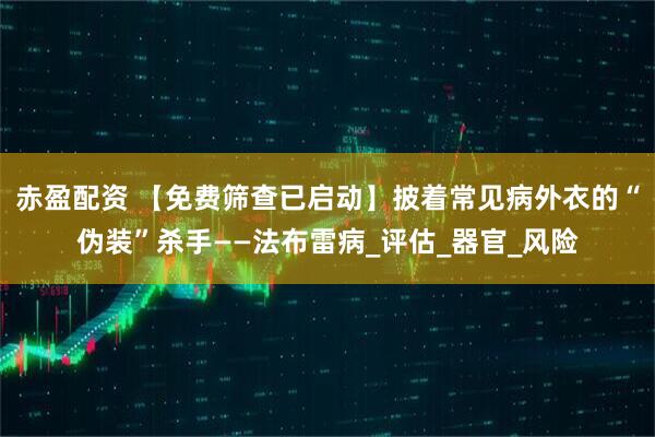 赤盈配资 【免费筛查已启动】披着常见病外衣的“伪装”杀手——法布雷病_评估_器官_风险