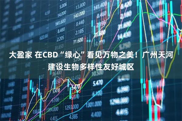 大盈家 在CBD“绿心”看见万物之美！广州天河建设生物多样性友好城区