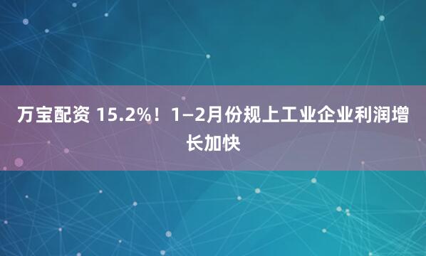 万宝配资 15.2%!1—2月份规上工业企业利润增长加快