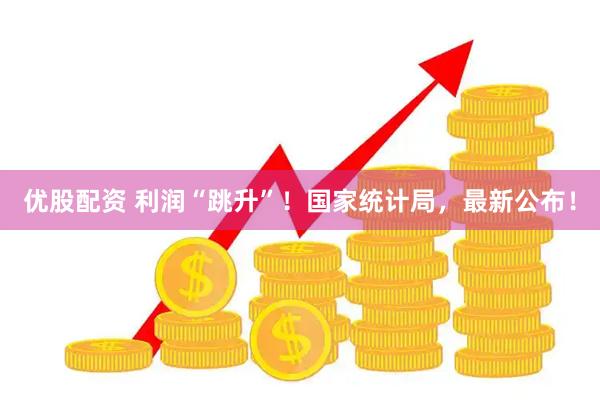 优股配资 利润“跳升”！国家统计局，最新公布！
