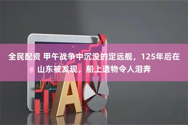 全民配资 甲午战争中沉没的定远舰，125年后在山东被发现，船上遗物令人泪奔