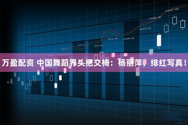 万盈配资 中国舞蹈界头把交椅：杨丽萍，绯红写真！
