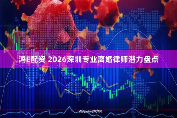 鸿E配资 2026深圳专业离婚律师潜力盘点