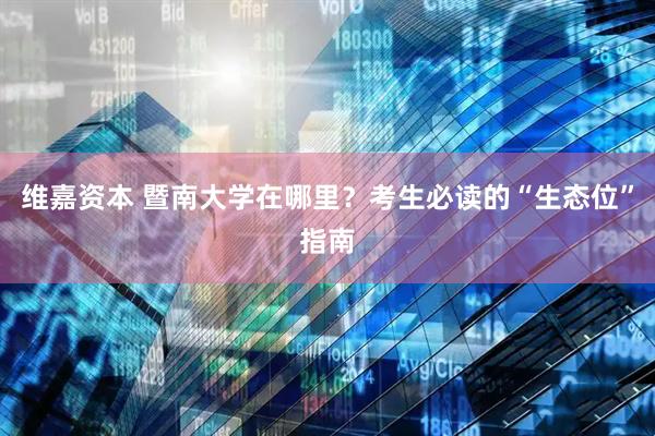 维嘉资本 暨南大学在哪里？考生必读的“生态位”指南
