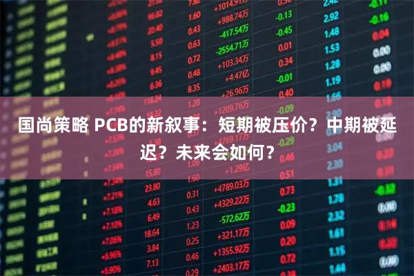 国尚策略 PCB的新叙事：短期被压价？中期被延迟？未来会如何？