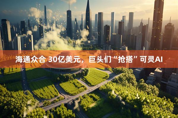 海通众合 30亿美元，巨头们“抢搭”可灵AI