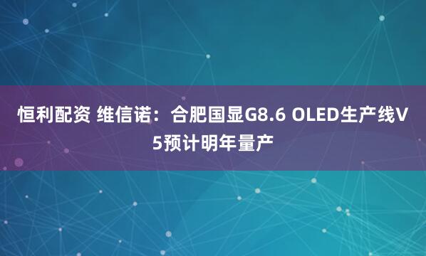 恒利配资 维信诺：合肥国显G8.6 OLED生产线V5预计明年量产