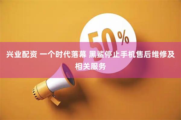 兴业配资 一个时代落幕 黑鲨停止手机售后维修及相关服务